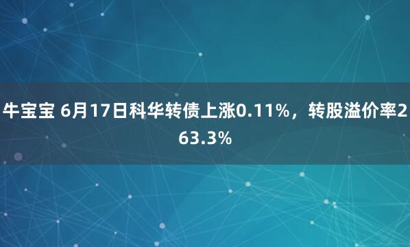 牛宝宝 6月17日科华转债上涨0.11%，转股溢价率263.3%