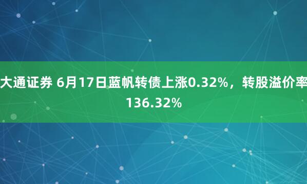 大通证券 6月17日蓝帆转债上涨0.32%，转股溢价率136.32%