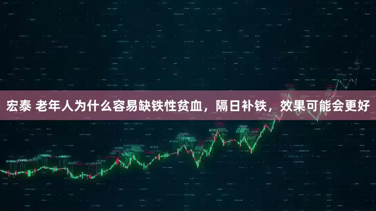 宏泰 老年人为什么容易缺铁性贫血，隔日补铁，效果可能会更好