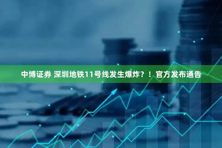 中博证券 深圳地铁11号线发生爆炸？！官方发布通告