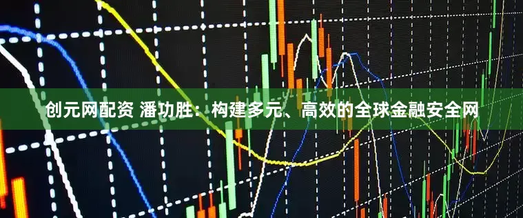 创元网配资 潘功胜：构建多元、高效的全球金融安全网