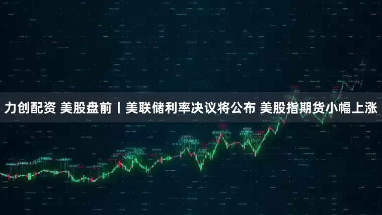 力创配资 美股盘前丨美联储利率决议将公布 美股指期货小幅上涨