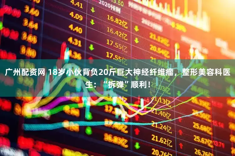 广州配资网 18岁小伙背负20斤巨大神经纤维瘤，整形美容科医生：“拆弹”顺利！