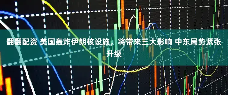 翻翻配资 美国轰炸伊朗核设施，将带来三大影响 中东局势紧张升级