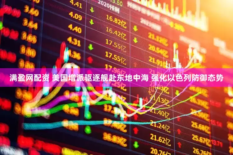 满盈网配资 美国增派驱逐舰赴东地中海 强化以色列防御态势