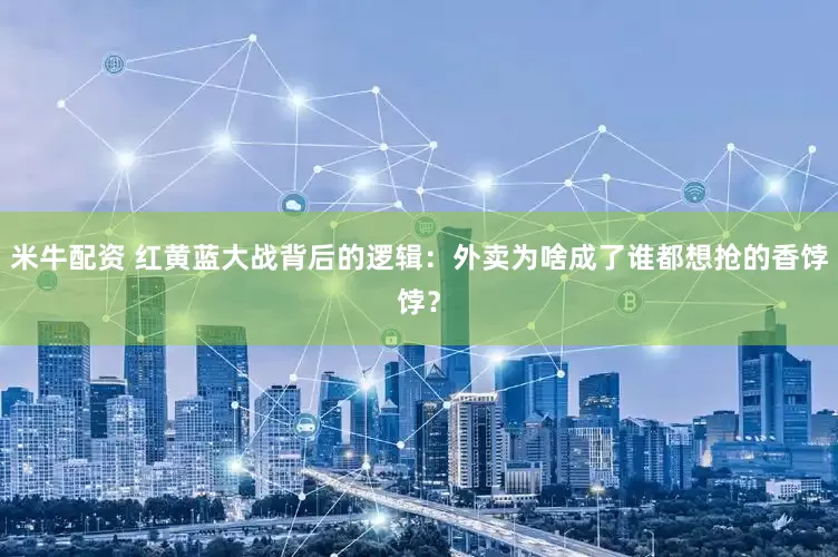 米牛配资 红黄蓝大战背后的逻辑：外卖为啥成了谁都想抢的香饽饽？