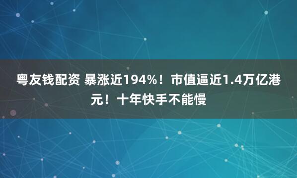 粤友钱配资 暴涨近194%！市值逼近1.4万亿港元！十年快手不能慢