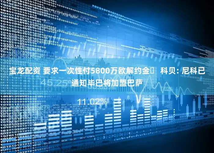 宝龙配资 要求一次性付5800万欧解约金❗ 科贝: 尼科已通知毕巴将加盟巴萨