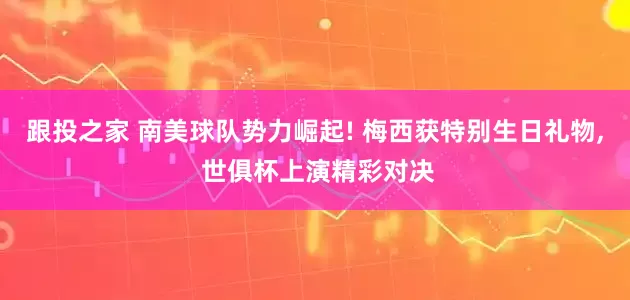 跟投之家 南美球队势力崛起! 梅西获特别生日礼物, 世俱杯上演精彩对决