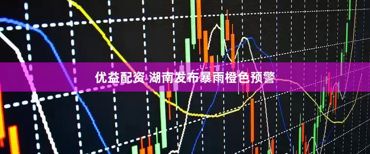 优益配资 湖南发布暴雨橙色预警