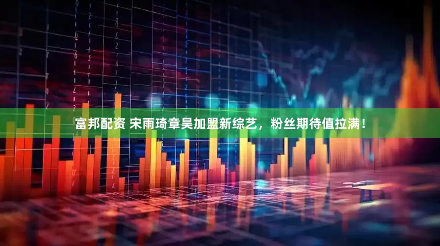 富邦配资 宋雨琦章昊加盟新综艺，粉丝期待值拉满！