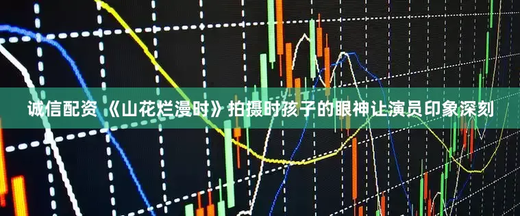 诚信配资 《山花烂漫时》拍摄时孩子的眼神让演员印象深刻