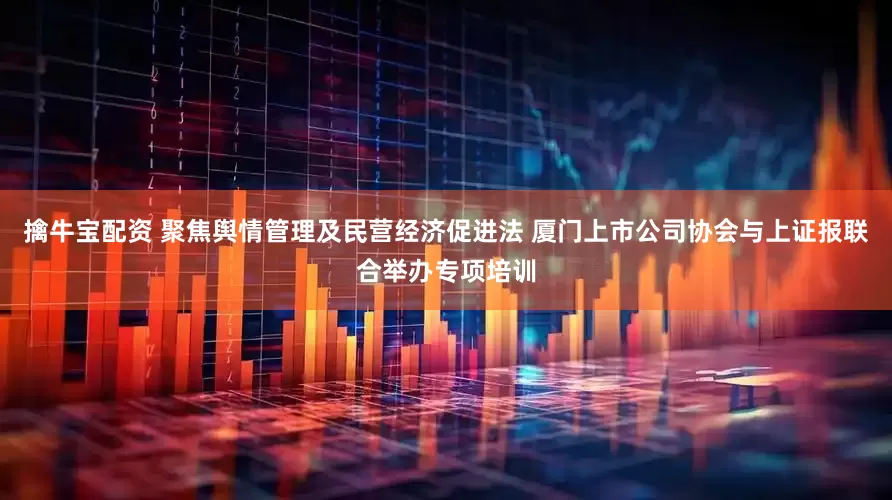 擒牛宝配资 聚焦舆情管理及民营经济促进法 厦门上市公司协会与上证报联合举办专项培训