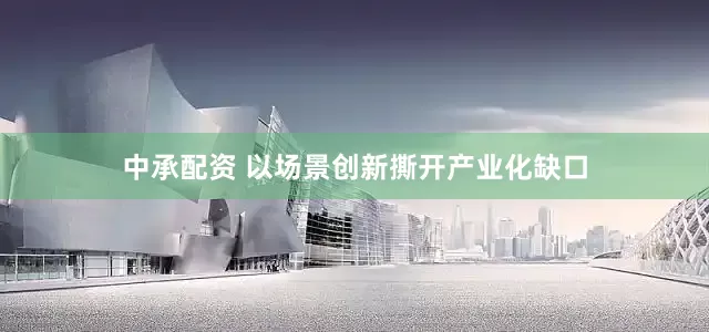 中承配资 以场景创新撕开产业化缺口