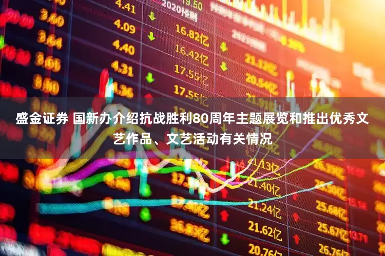 盛金证券 国新办介绍抗战胜利80周年主题展览和推出优秀文艺作品、文艺活动有关情况