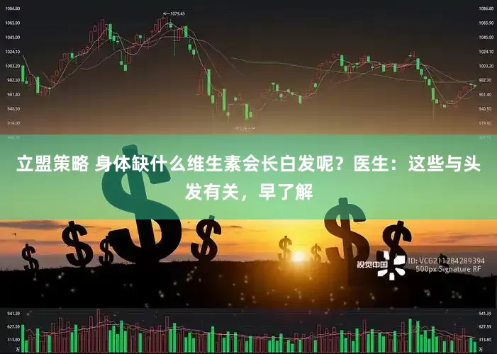 立盟策略 身体缺什么维生素会长白发呢？医生：这些与头发有关，早了解