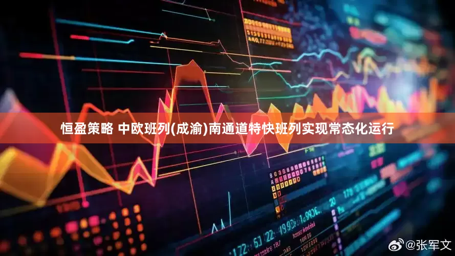 恒盈策略 中欧班列(成渝)南通道特快班列实现常态化运行