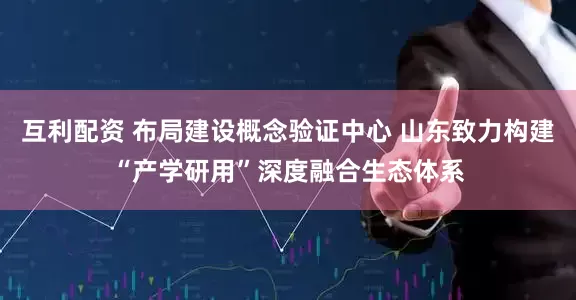 互利配资 布局建设概念验证中心 山东致力构建“产学研用”深度融合生态体系