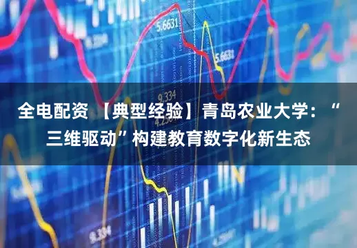 全电配资 【典型经验】青岛农业大学：“三维驱动”构建教育数字化新生态