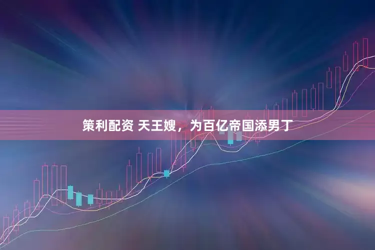 策利配资 天王嫂，为百亿帝国添男丁