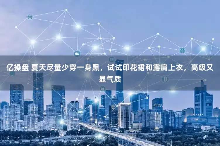 亿操盘 夏天尽量少穿一身黑，试试印花裙和露肩上衣，高级又显气质