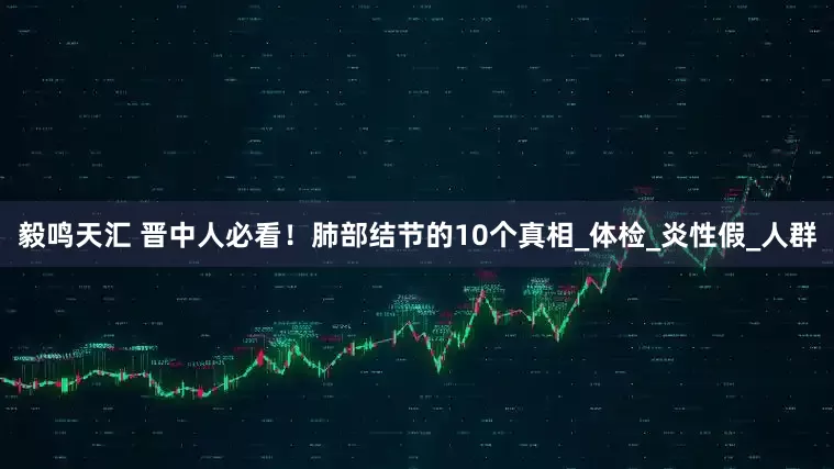 毅鸣天汇 晋中人必看！肺部结节的10个真相_体检_炎性假_人群