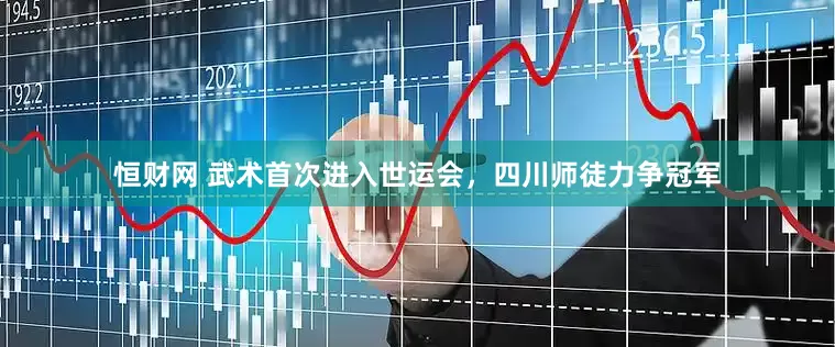 恒财网 武术首次进入世运会，四川师徒力争冠军