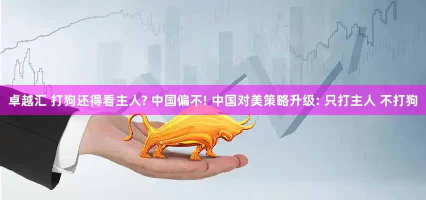 卓越汇 打狗还得看主人? 中国偏不! 中国对美策略升级: 只打主人 不打狗