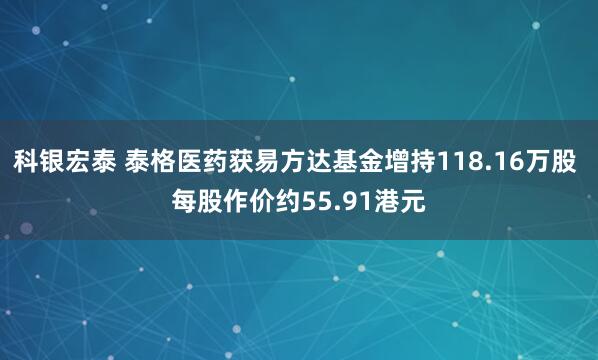 科银宏泰 泰格医药获易方达基金增持118.16万股 每股作价约55.91港元
