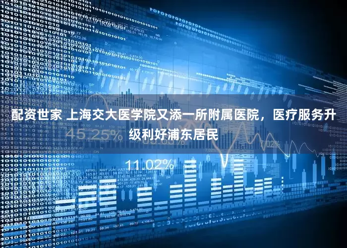 配资世家 上海交大医学院又添一所附属医院，医疗服务升级利好浦东居民