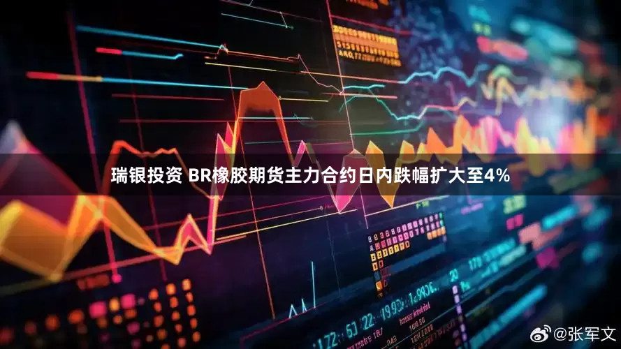 瑞银投资 BR橡胶期货主力合约日内跌幅扩大至4%