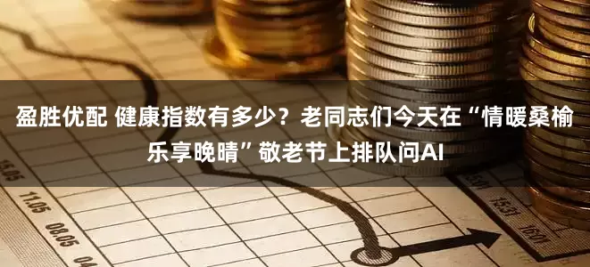 盈胜优配 健康指数有多少？老同志们今天在“情暖桑榆乐享晚晴”敬老节上排队问AI