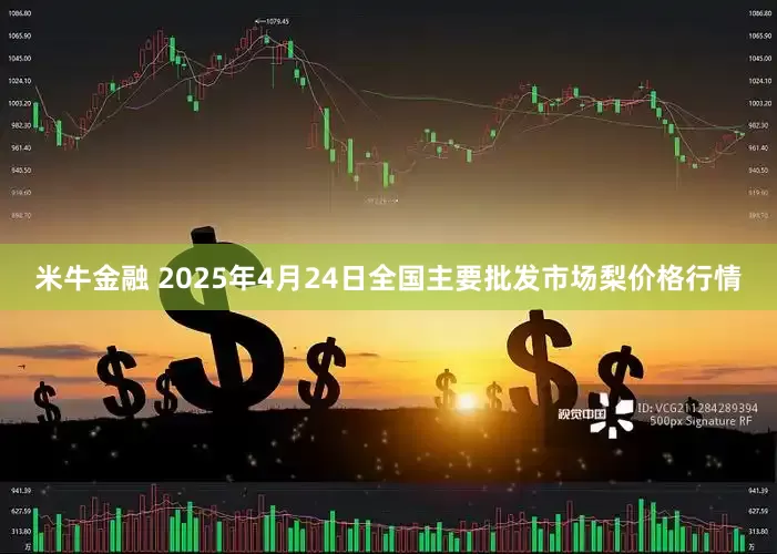 米牛金融 2025年4月24日全国主要批发市场梨价格行情