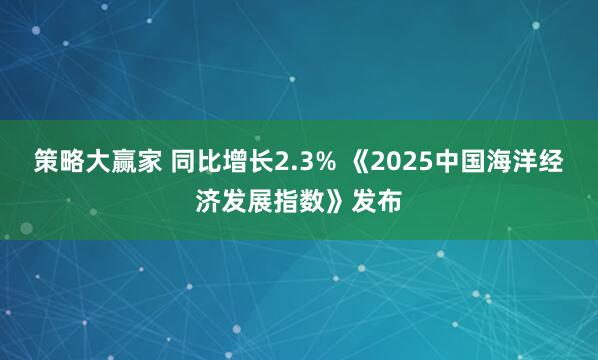 策略大赢家 同比增长2.3% 《2025中国海洋经济发展指数》发布