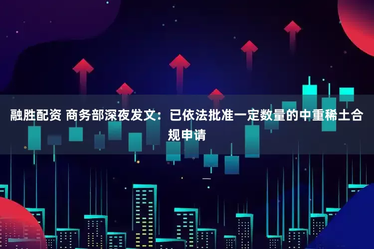 融胜配资 商务部深夜发文：已依法批准一定数量的中重稀土合规申请