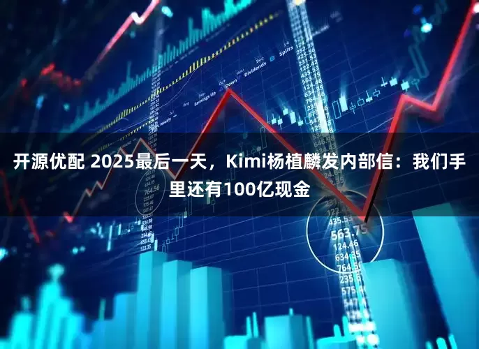 开源优配 2025最后一天，Kimi杨植麟发内部信：我们手里还有100亿现金