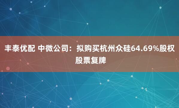 丰泰优配 中微公司：拟购买杭州众硅64.69%股权 股票复牌
