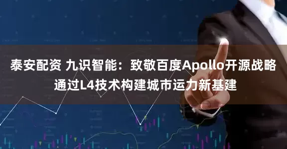 泰安配资 九识智能：致敬百度Apollo开源战略 通过L4技术构建城市运力新基建
