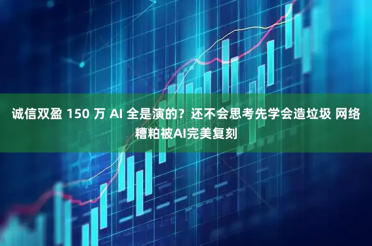 诚信双盈 150 万 AI 全是演的？还不会思考先学会造垃圾 网络糟粕被AI完美复刻