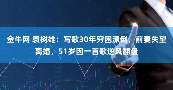 金牛网 袁树雄：写歌30年穷困潦倒，前妻失望离婚，51岁因一首歌逆风翻盘