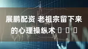 展鹏配资 老祖宗留下来的心理操纵术 ​​​