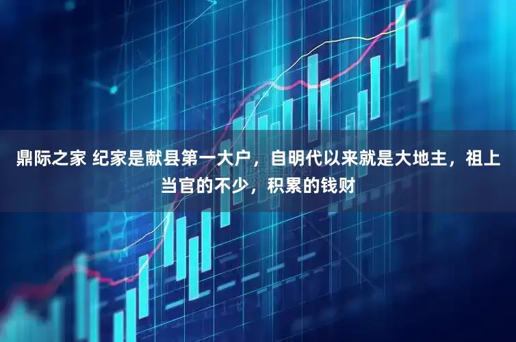 鼎际之家 纪家是献县第一大户，自明代以来就是大地主，祖上当官的不少，积累的钱财