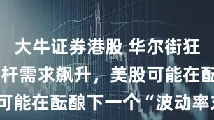 大牛证券港股 华尔街狂热追高，杠杆需求飙升，美股可能在酝酿下一个“波动率末日”