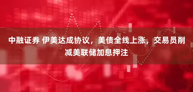 中融证券 伊美达成协议，美债全线上涨，交易员削减美联储加息押注